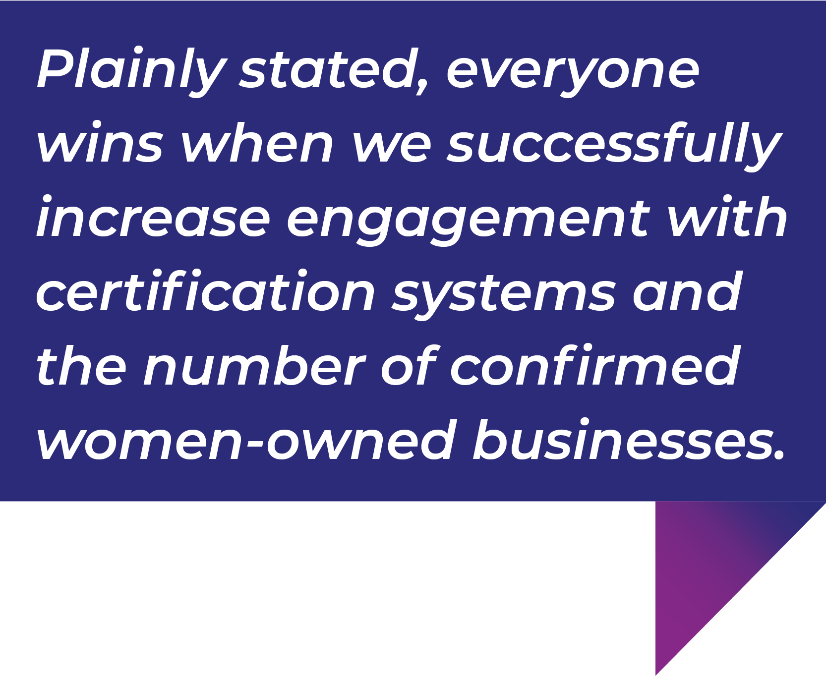 Plainly stated, everyone wins when we successfully increase engagement with certification systems and
                                    the number of confirmed women-owned businesses.